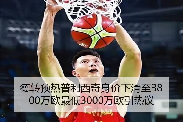德转预热普利西奇身价下滑至3800万欧最低3000万欧引热议