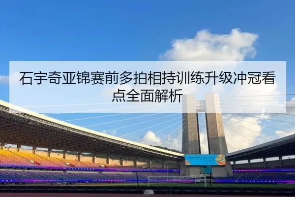 石宇奇亚锦赛前多拍相持训练升级冲冠看点全面解析